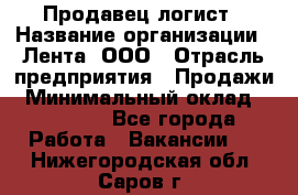 Продавец-логист › Название организации ­ Лента, ООО › Отрасль предприятия ­ Продажи › Минимальный оклад ­ 23 000 - Все города Работа » Вакансии   . Нижегородская обл.,Саров г.